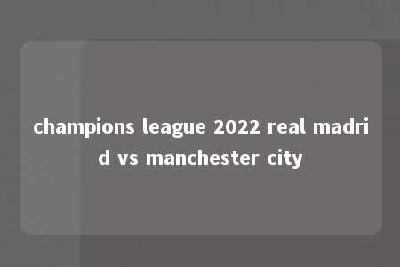 champions league 2022 real madrid vs manchester city