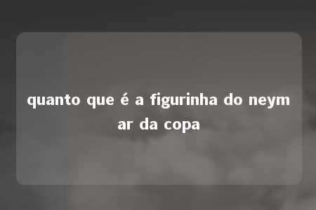 quanto que é a figurinha do neymar da copa