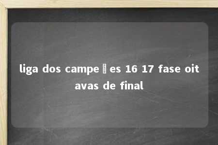 liga dos campeões 16 17 fase oitavas de final