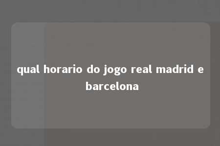 qual horario do jogo real madrid e barcelona