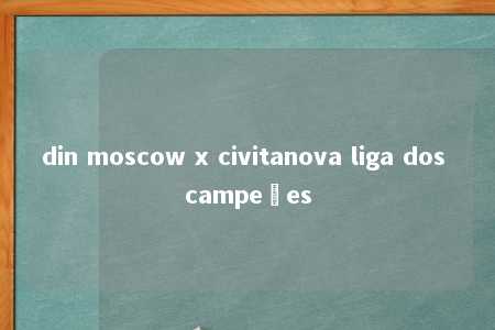 din moscow x civitanova liga dos campeões