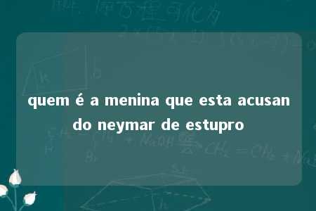 quem é a menina que esta acusando neymar de estupro