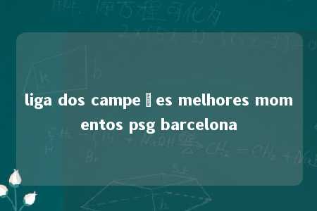 liga dos campeões melhores momentos psg barcelona