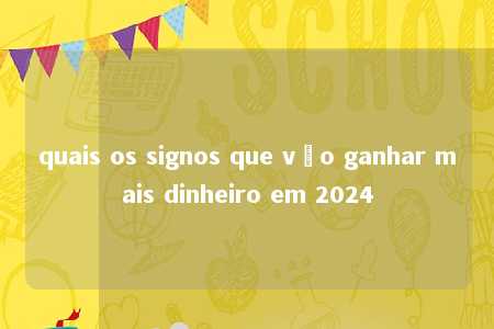 quais os signos que vão ganhar mais dinheiro em 2024