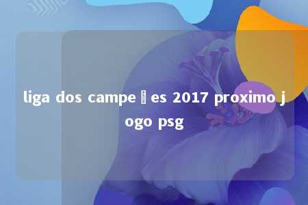 liga dos campeões 2017 proximo jogo psg