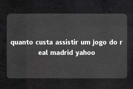 quanto custa assistir um jogo do real madrid yahoo