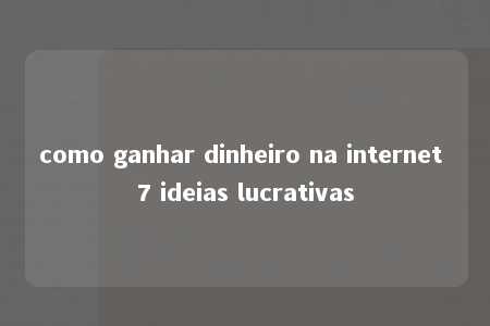 como ganhar dinheiro na internet 7 ideias lucrativas