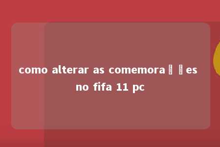 como alterar as comemorações no fifa 11 pc