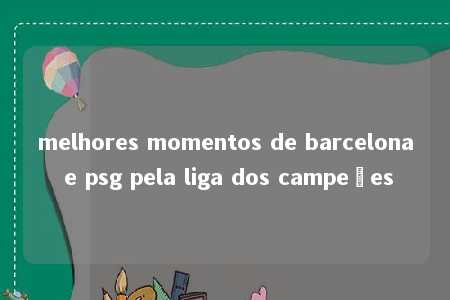 melhores momentos de barcelona e psg pela liga dos campeões