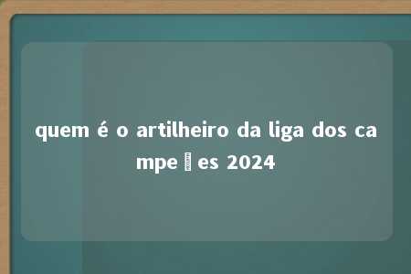 quem é o artilheiro da liga dos campeões 2024