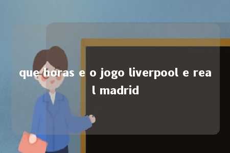 que horas e o jogo liverpool e real madrid