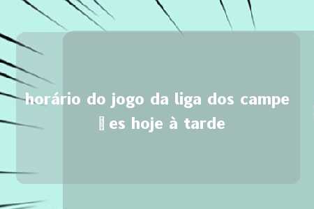 horário do jogo da liga dos campeões hoje à tarde