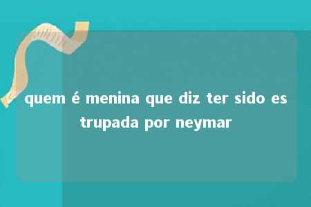 quem é menina que diz ter sido estrupada por neymar