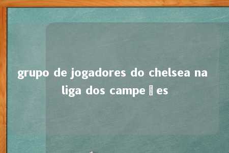 grupo de jogadores do chelsea na liga dos campeões