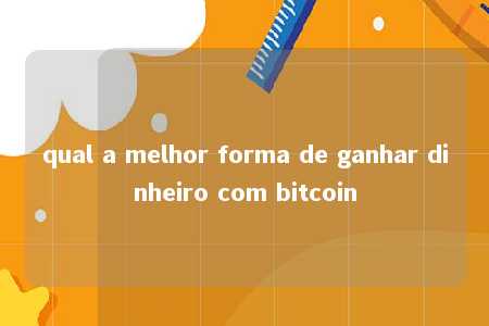 qual a melhor forma de ganhar dinheiro com bitcoin