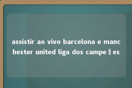 assistir ao vivo barcelona e manchester united liga dos campeões