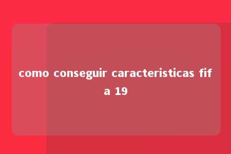 como conseguir caracteristicas fifa 19