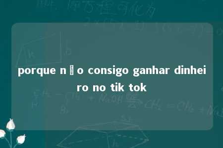 porque não consigo ganhar dinheiro no tik tok