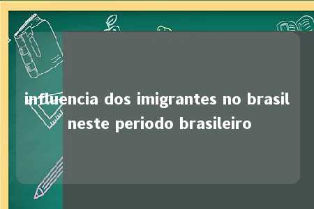 influencia dos imigrantes no brasil neste periodo brasileiro