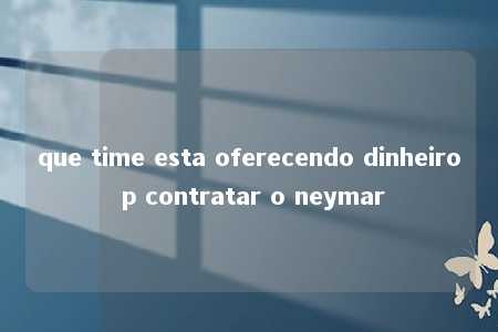 que time esta oferecendo dinheiro p contratar o neymar