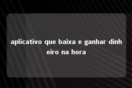 aplicativo que baixa e ganhar dinheiro na hora