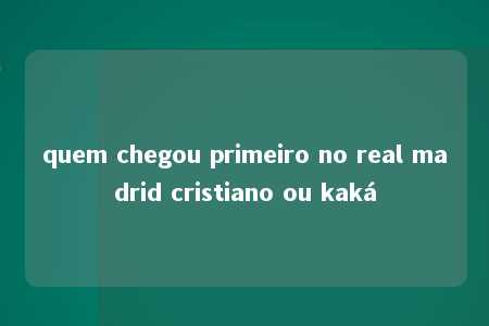 quem chegou primeiro no real madrid cristiano ou kaká