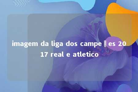 imagem da liga dos campeões 2017 real e atletico