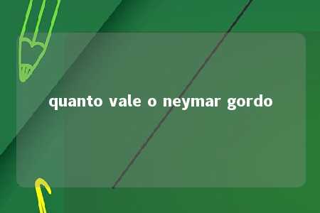 quanto vale o neymar gordo