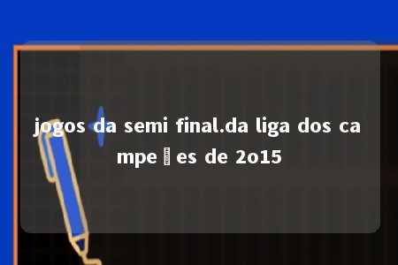 jogos da semi final.da liga dos campeões de 2o15