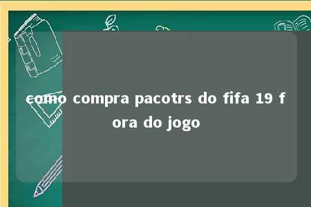 como compra pacotrs do fifa 19 fora do jogo