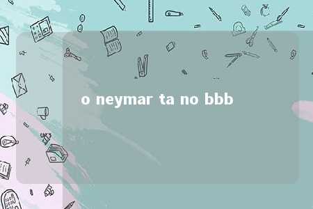 o neymar ta no bbb