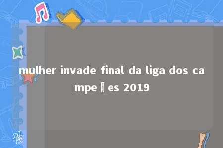 mulher invade final da liga dos campeões 2019