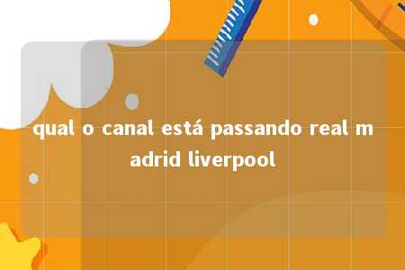 qual o canal está passando real madrid liverpool