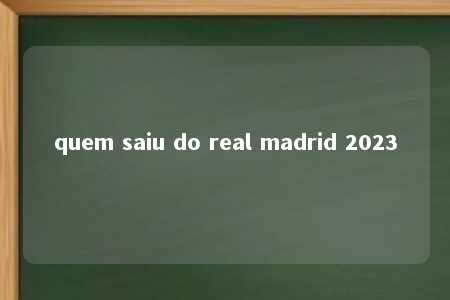 quem saiu do real madrid 2023