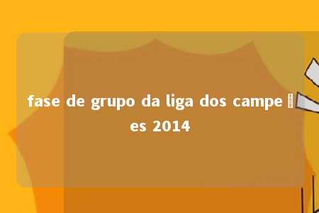 fase de grupo da liga dos campeões 2014