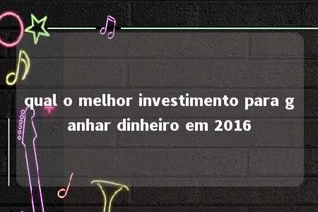 qual o melhor investimento para ganhar dinheiro em 2016