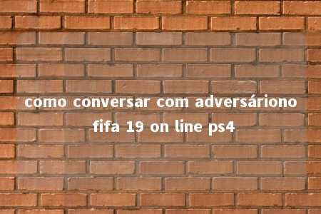 como conversar com adversáriono fifa 19 on line ps4