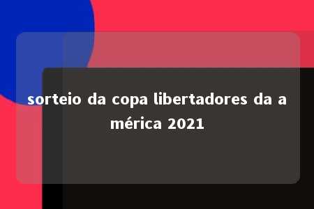 sorteio da copa libertadores da américa 2021