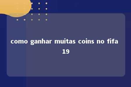 como ganhar muitas coins no fifa 19