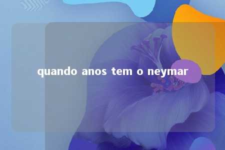 quando anos tem o neymar