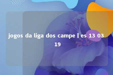 jogos da liga dos campeões 13 03 19