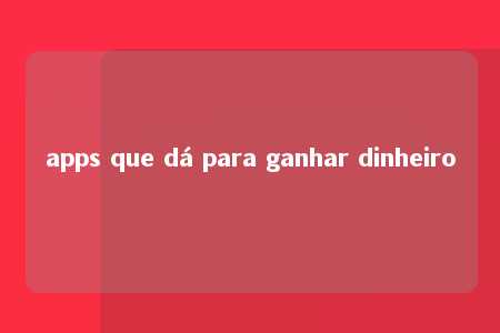 apps que dá para ganhar dinheiro