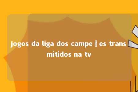 jogos da liga dos campeões transmitidos na tv