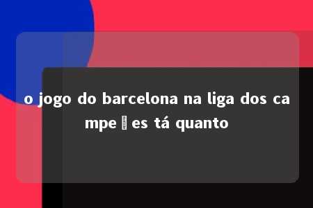 o jogo do barcelona na liga dos campeões tá quanto