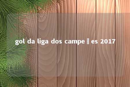 gol da liga dos campeões 2017