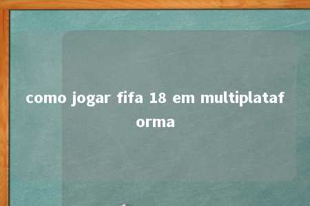 como jogar fifa 18 em multiplataforma