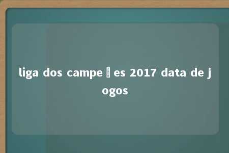 liga dos campeões 2017 data de jogos