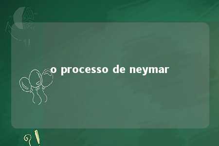 o processo de neymar