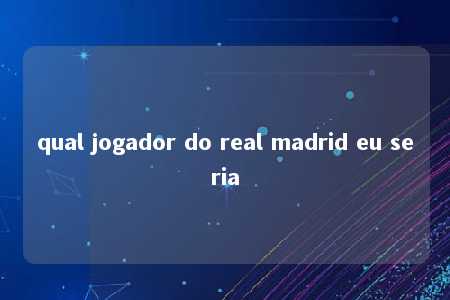 qual jogador do real madrid eu seria