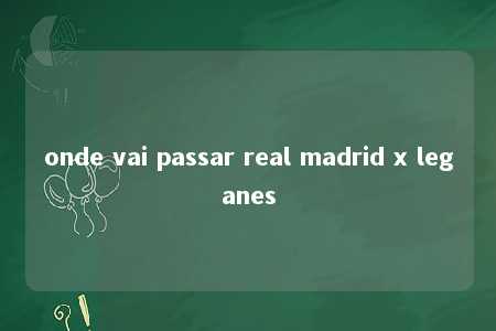 onde vai passar real madrid x leganes